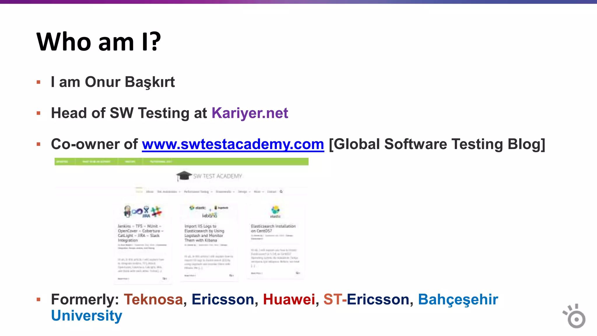 Who am I?
▪ I am Onur Başkırt
▪ Head of SW Testing at Kariyer.net
▪ Co-owner of www.swtestacademy.com [Global Software Testing Blog]
▪ Formerly: Teknosa, Ericsson, Huawei, ST-Ericsson, Bahçeşehir
University
 