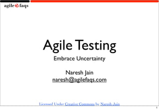 Agile Testing
        Embrace Uncertainty

            Naresh Jain
       naresh@agilefaqs.com


Licensed Under Creative Commons by Naresh Jain
                                                 1
 