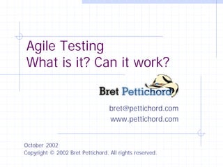 Agile Testing
What is it? Can it work?
bret@pettichord.com
www.pettichord.com
Copyright © 2002 Bret Pettichord. All rights reserved.
October 2002
 