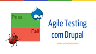 Agile Testing
com Drupal
Pass
Fail
por João Paulo Seregatte @justdigital
 