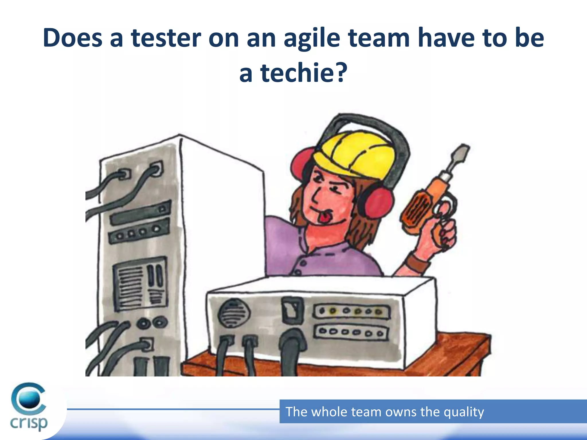 Does a tester on an agile team have to be
a techie?

The whole team owns the quality

 