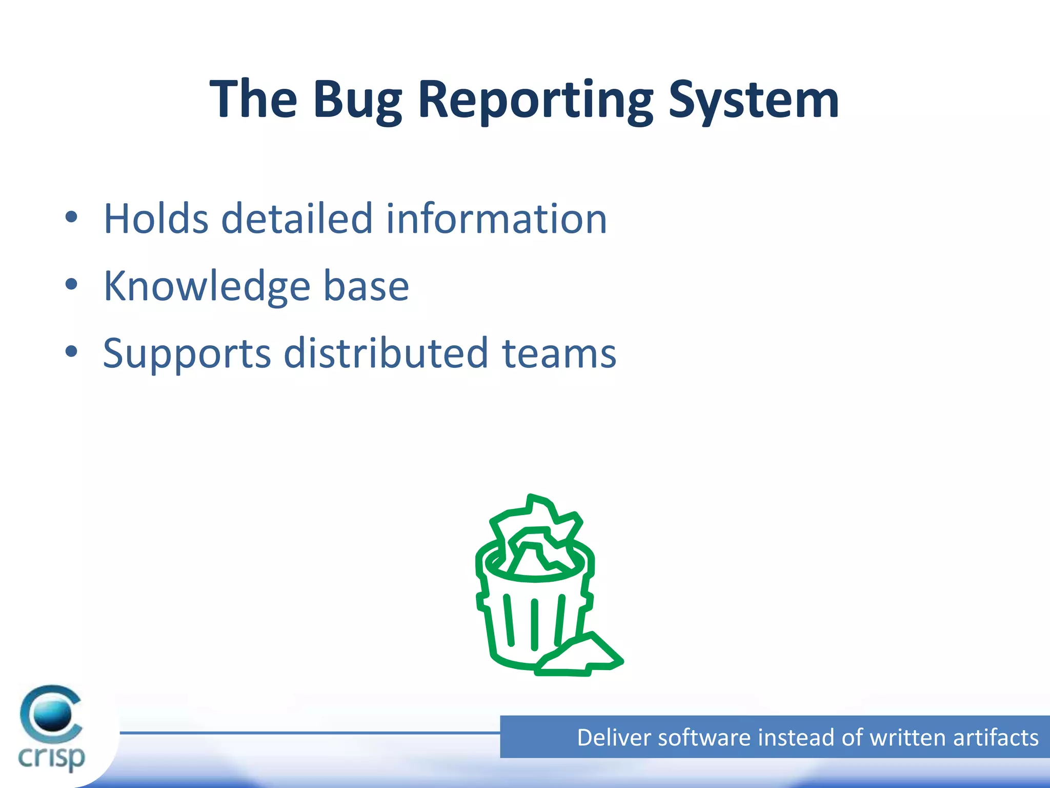 The Bug Reporting System
• Holds detailed information
• Knowledge base
• Supports distributed teams

Deliver software instead of written artifacts

 