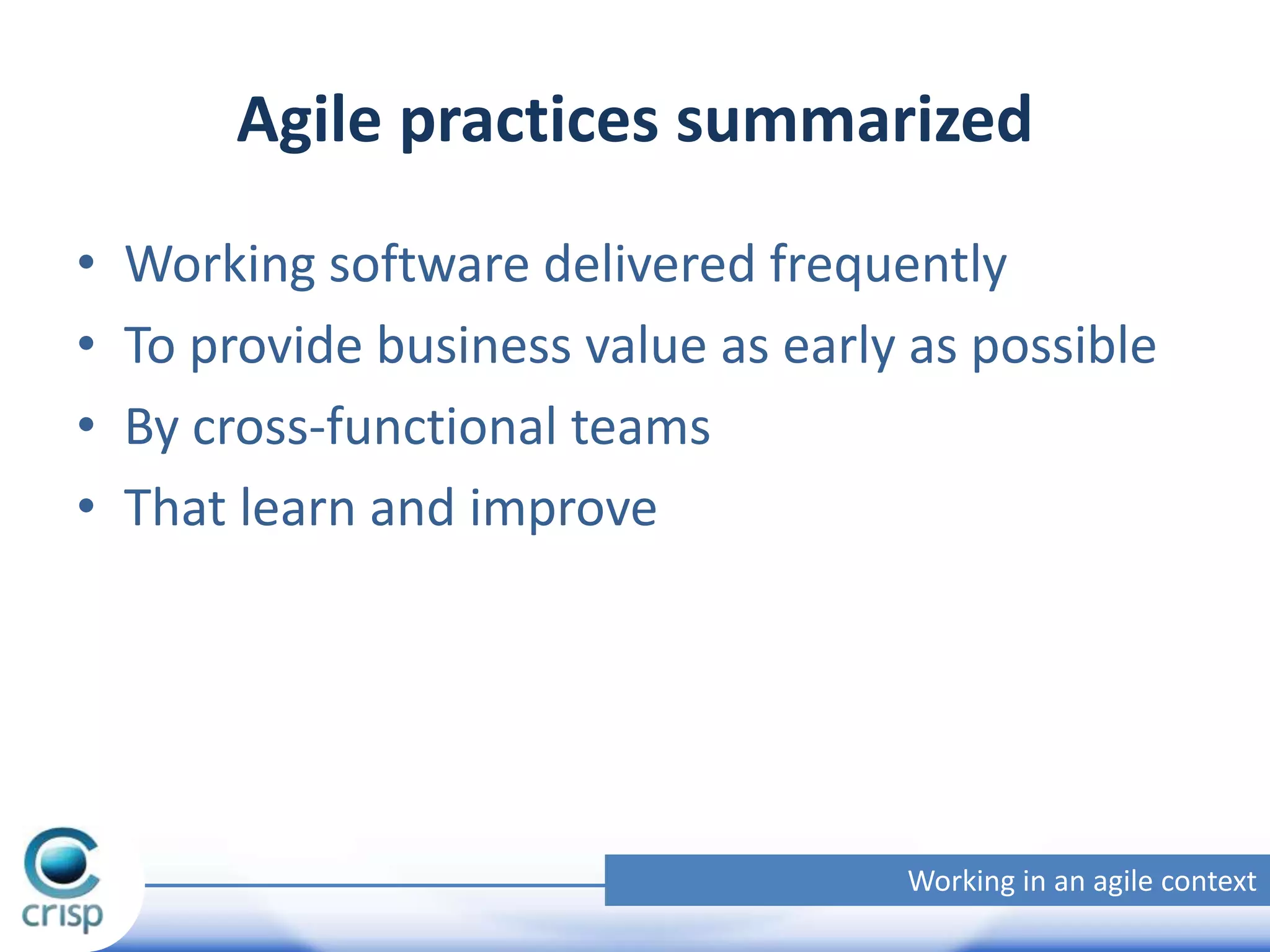 Agile practices summarized
•
•
•
•

Working software delivered frequently
To provide business value as early as possible
By cross-functional teams
That learn and improve

Working in an agile context

 