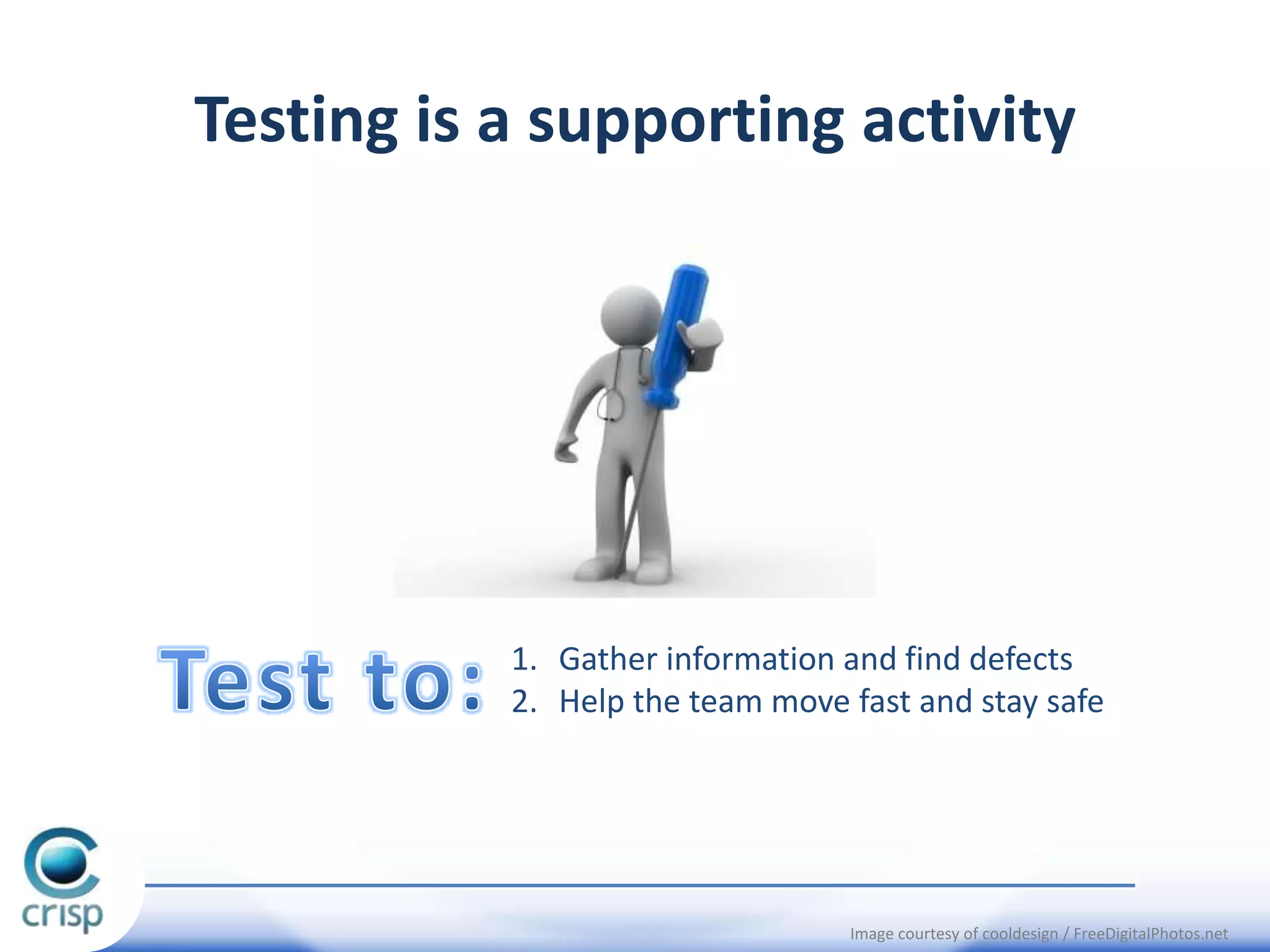 Testing is a supporting activity

1. Gather information and find defects
2. Help the team move fast and stay safe

Image courtesy of cooldesign / FreeDigitalPhotos.net

 