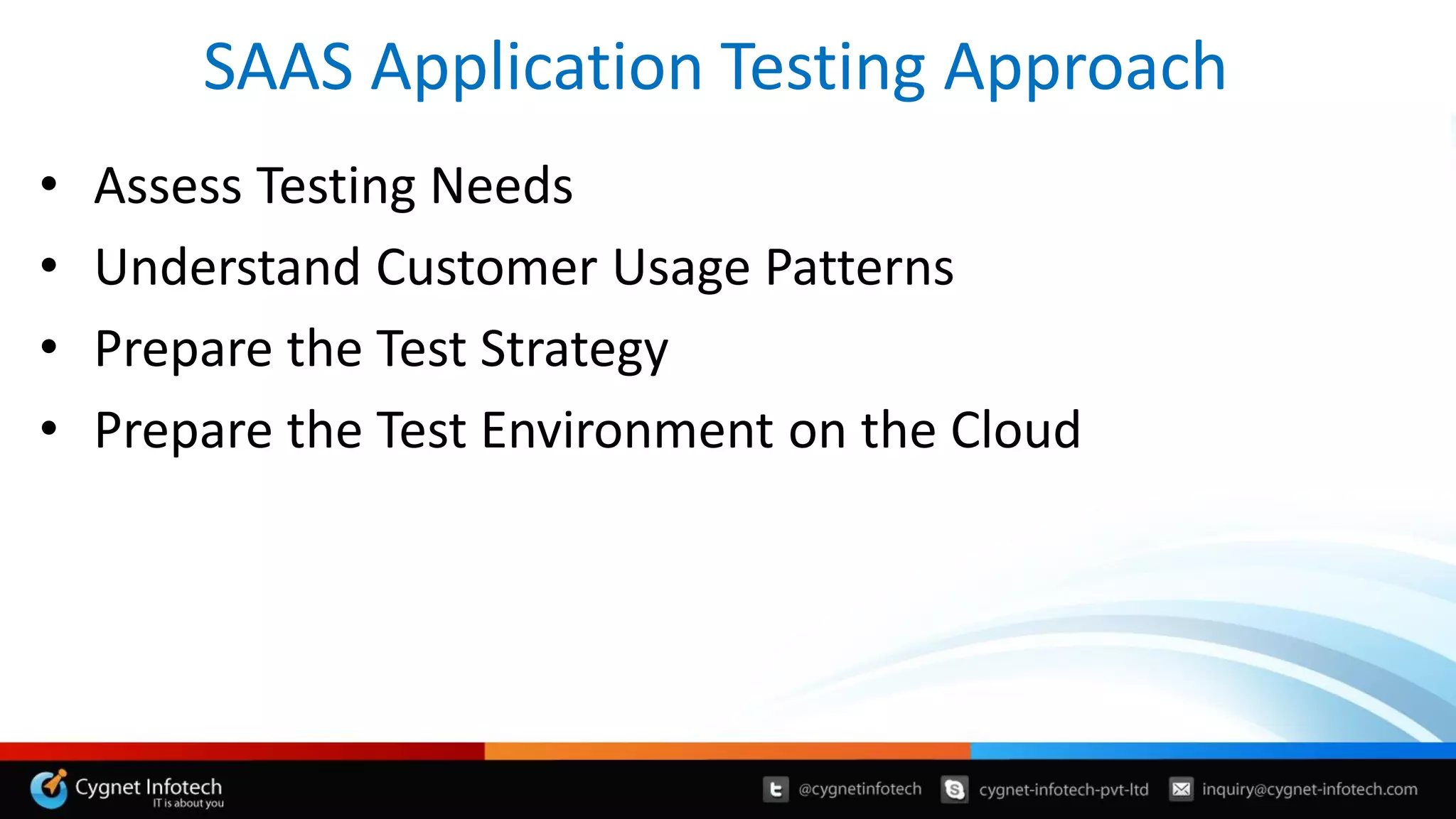 SAAS Application Testing Approach
• Assess Testing Needs
• Understand Customer Usage Patterns
• Prepare the Test Strategy
• Prepare the Test Environment on the Cloud
 