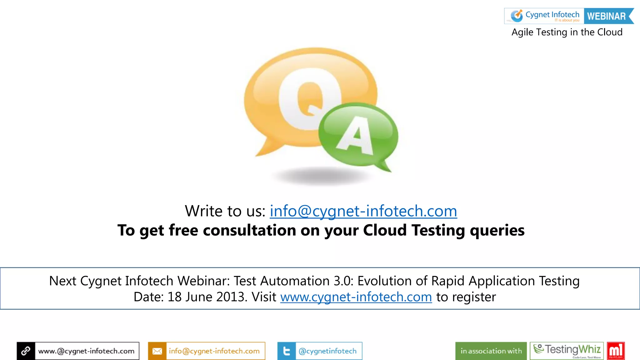 Write to us: info@cygnet-infotech.com
To get free consultation on your Cloud Testing queries
Agile Testing in the Cloud
Next Cygnet Infotech Webinar: Test Automation 3.0: Evolution of Rapid Application Testing
Date: 18 June 2013. Visit www.cygnet-infotech.com to register
 