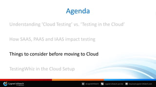 Understanding ‘Cloud Testing’ vs. ‘Testing in the Cloud’
How SAAS, PAAS and IAAS impact testing
Things to consider before moving to Cloud
TestingWhiz in the Cloud Setup
Agenda
 