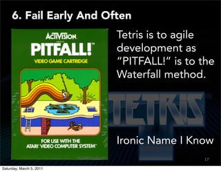 6. Fail Early And Often
                          Tetris is to agile
                          development as
                          “PITFALL!” is to the
                          Waterfall method.




                          Ironic Name I Know
                                           17
                                           15

Saturday, March 5, 2011
 