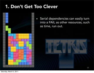 1. Don’t Get Too Clever

                          Serial dependencies can easily turn
                          into a FAIL as other resources, such
                          as time, run out.




                                                            10
                                                             8

Saturday, March 5, 2011
 