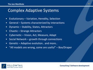 Complex Adaptive SystemsEvolutionary – Variation, Heredity, SelectionGeneral – Systems characterized by interactionsDynamic – Stability, States, AttractorsChaotic – Strange AttractorsCybernetic – Vision, Act, Measure, AdaptSocial Network – growth through connectionsGenetic – Adaptive evolution.. and more..“All models are wrong, some are useful” – Box/Draper