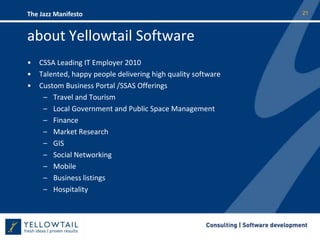 about Yellowtail SoftwareCSSA Leading IT Employer 2010Talented, happy people delivering high quality softwareCustom Business Portal /SSAS Offerings Travel and TourismLocal Government and Public Space ManagementFinanceMarket ResearchGISSocial NetworkingMobileBusiness listingsHospitality 