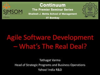 Agile Software Development
  – What’s The Real Deal?
                     Tathagat Varma
  Head of Strategic Programs and Business Operations
                   Yahoo! India R&D
 