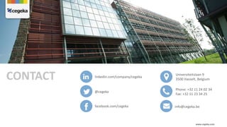 CONTACT Universiteitslaan 9
3500 Hasselt, Belgium
Phone: +32 11 24 02 34
Fax: +32 11 23 34 25
facebook.com/cegeka
@cegeka
info@cegeka.be
linkedin.com/company/cegeka
www.cegeka.com
 