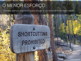 O MENOR ESFORÇO
Criamos atalhos cognitivos para chegar a um entendimento mais rápido.
Foto por Stephen Coles.
 