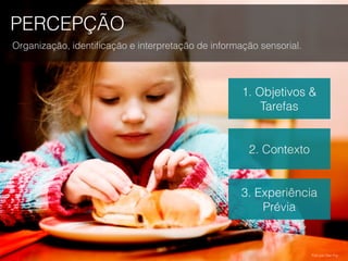 PERCEPÇÃO
Organização, identiﬁcação e interpretação de informação sensorial.
1. Objetivos &
Tarefas
Foto por Dan Foy.
2. Contexto
3. Experiência
Prévia
 
