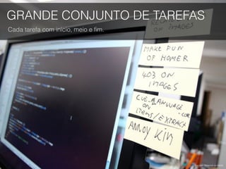 GRANDE CONJUNTO DE TAREFAS
Cada tarefa com início, meio e ﬁm.
Foto por Dominiek ter Heide.
 