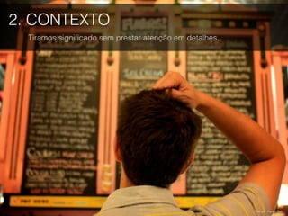 2. CONTEXTO
Tiramos signiﬁcado sem prestar atenção em detalhes.
Foto por Kaytee Riek.
 