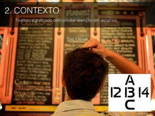 2. CONTEXTO
Tiramos signiﬁcado sem prestar atenção em detalhes.
Foto por Kaytee Riek.
 