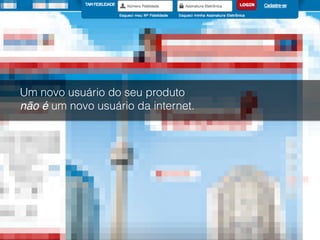 Um novo usuário do seu produto  
não é um novo usuário da internet.
 