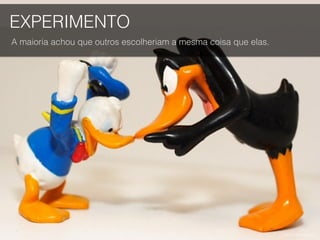 EXPERIMENTO
A maioria achou que outros escolheriam a mesma coisa que elas.
Foto por Elton Harding.
 