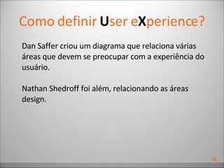 Como definir  U ser e X perience? Dan Saffer criou um diagrama que relaciona várias áreas que devem se preocupar com a experiência do usuário. Nathan Shedroff foi além, relacionando as áreas design. 