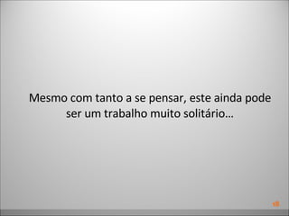 Mesmo com tanto a se pensar, este ainda pode ser um trabalho muito solitário… 