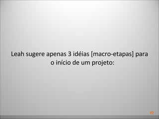 Leah sugere apenas 3 idéias [macro-etapas] para o início de um projeto: 