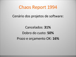 Chaos Report 1994 Cenário dos projetos de software: Cancelados:  31% Dobro do custo:  50% Prazo e orçamento OK:  16% 