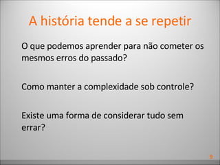 A história tende a se repetir O que podemos aprender para não cometer os mesmos erros do passado? Como manter a complexidade sob controle? Existe uma forma de considerar tudo sem errar? 