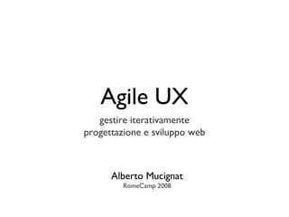 Agile UX ,[object Object],[object Object],Alberto Mucignat RomeCamp 2008 