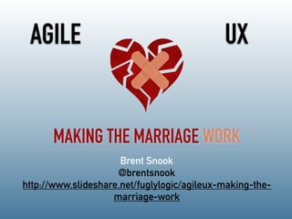 UX
MAKING THE MARRIAGE WORK
AGILE
Brent Snook
@brentsnook
http://www.slideshare.net/fuglylogic/agileux-making-the-
marriage-work
 
