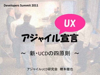 Developers Summit 2011




                          UX
           アジャイル宣言
          ～ 新・UCDの四原則 ～

              アジャイルUCD研究会 樽本徹也
 