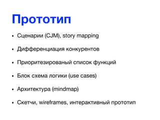 Прототип
• Сценарии (CJM), story mapping
• Дифференциация конкурентов
• Приоритезированый список функций
• Блок схема логики (use cases)
• Архитектура (mindmap)
• Скетчи, wireframes, интерактивный прототип
 
