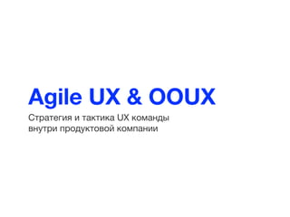 Agile UX & OOUX
Стратегия и тактика UX команды
внутри продуктовой компании
 