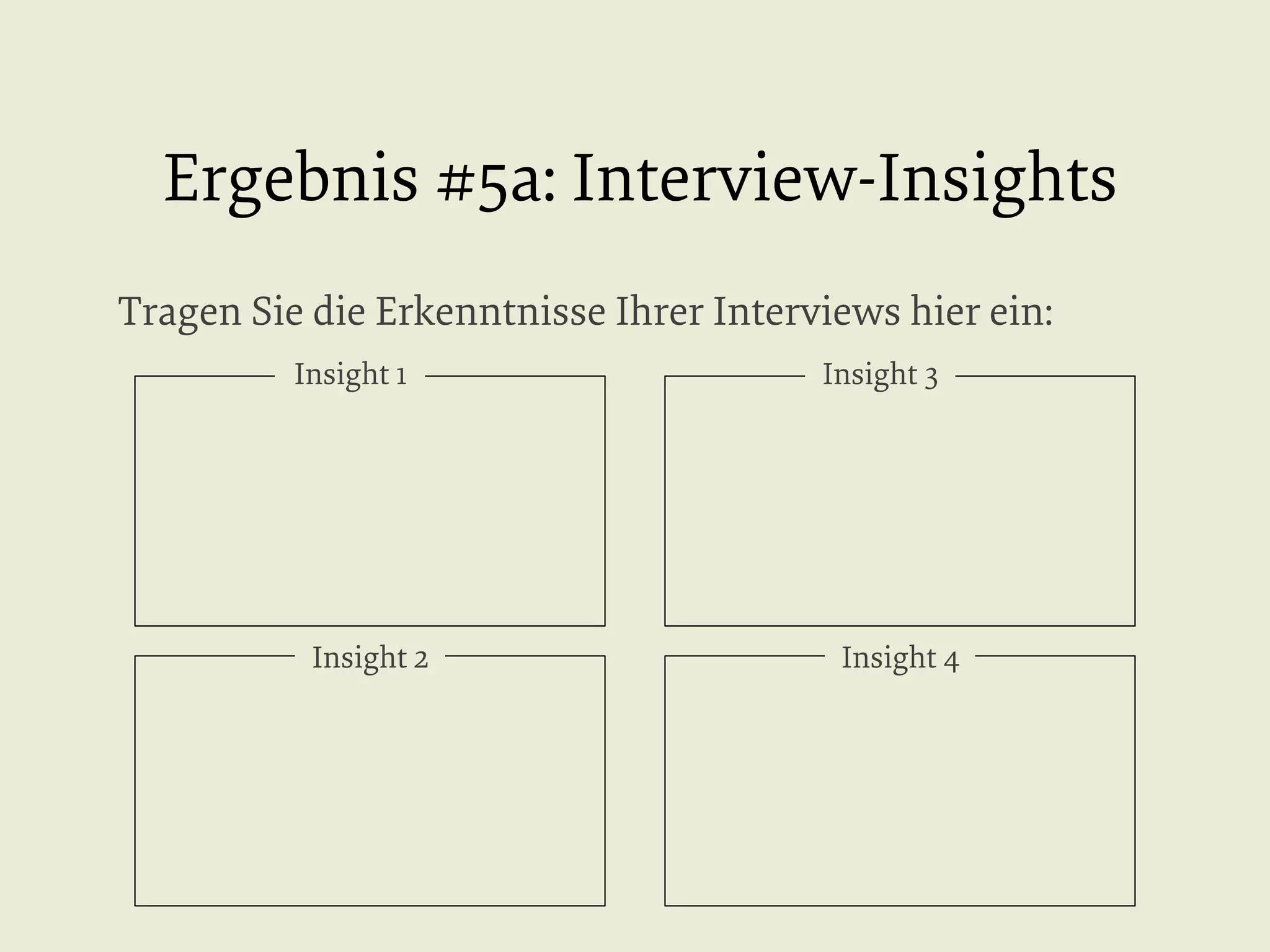 Ergebnis #5a: Interview-Insights
Tragen Sie die Erkenntnisse Ihrer Interviews hier ein:
Insight 1

Insight 2

Insight 3

Insight 4

 