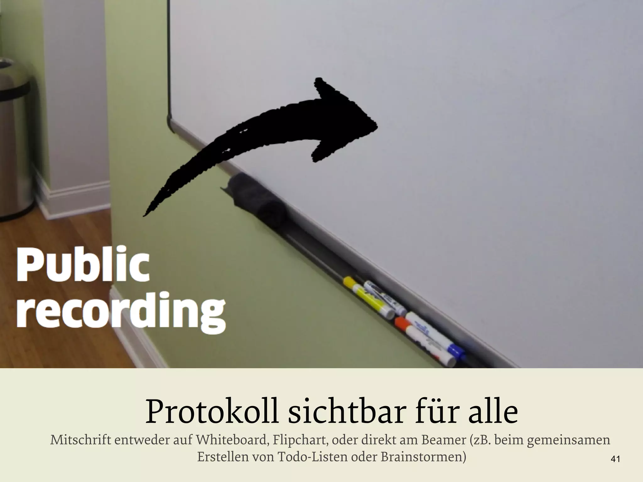 Protokoll sichtbar für alle

Mitschrift entweder auf Whiteboard, Flipchart, oder direkt am Beamer (zB. beim gemeinsamen
Erstellen von Todo-Listen oder Brainstormen)
41

 