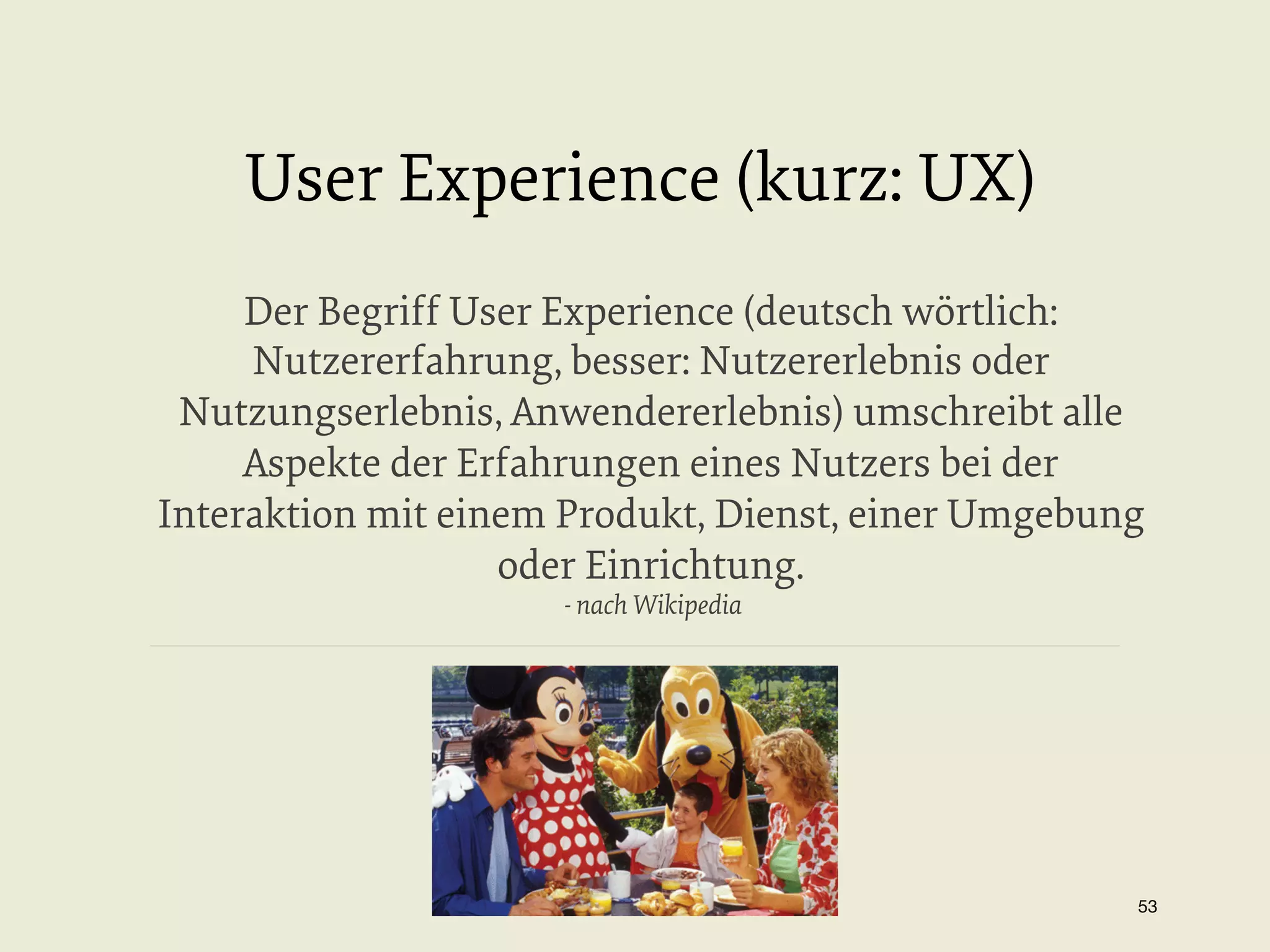 User Experience (kurz: UX)
Der Begriff User Experience (deutsch wörtlich:
Nutzererfahrung, besser: Nutzererlebnis oder
Nutzungserlebnis, Anwendererlebnis) umschreibt alle
Aspekte der Erfahrungen eines Nutzers bei der
Interaktion mit einem Produkt, Dienst, einer Umgebung
oder Einrichtung.
- nach Wikipedia

53


 