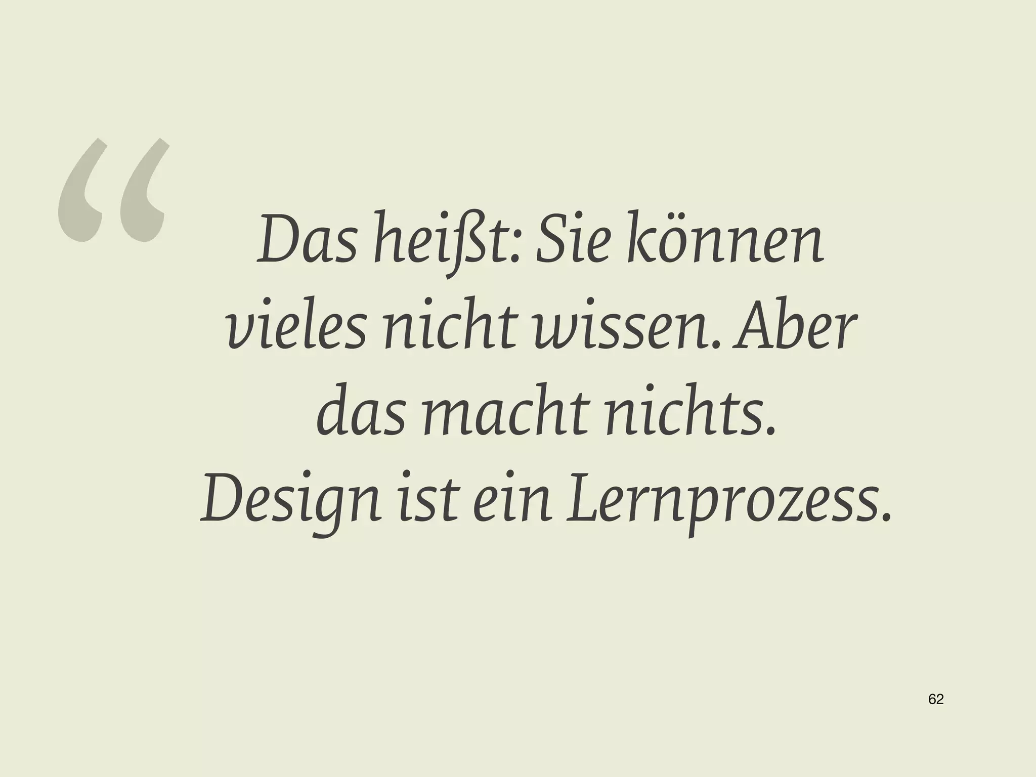 “

Das heißt: Sie können
vieles nicht wissen. Aber
das macht nichts.
Design ist ein Lernprozess.
62


 