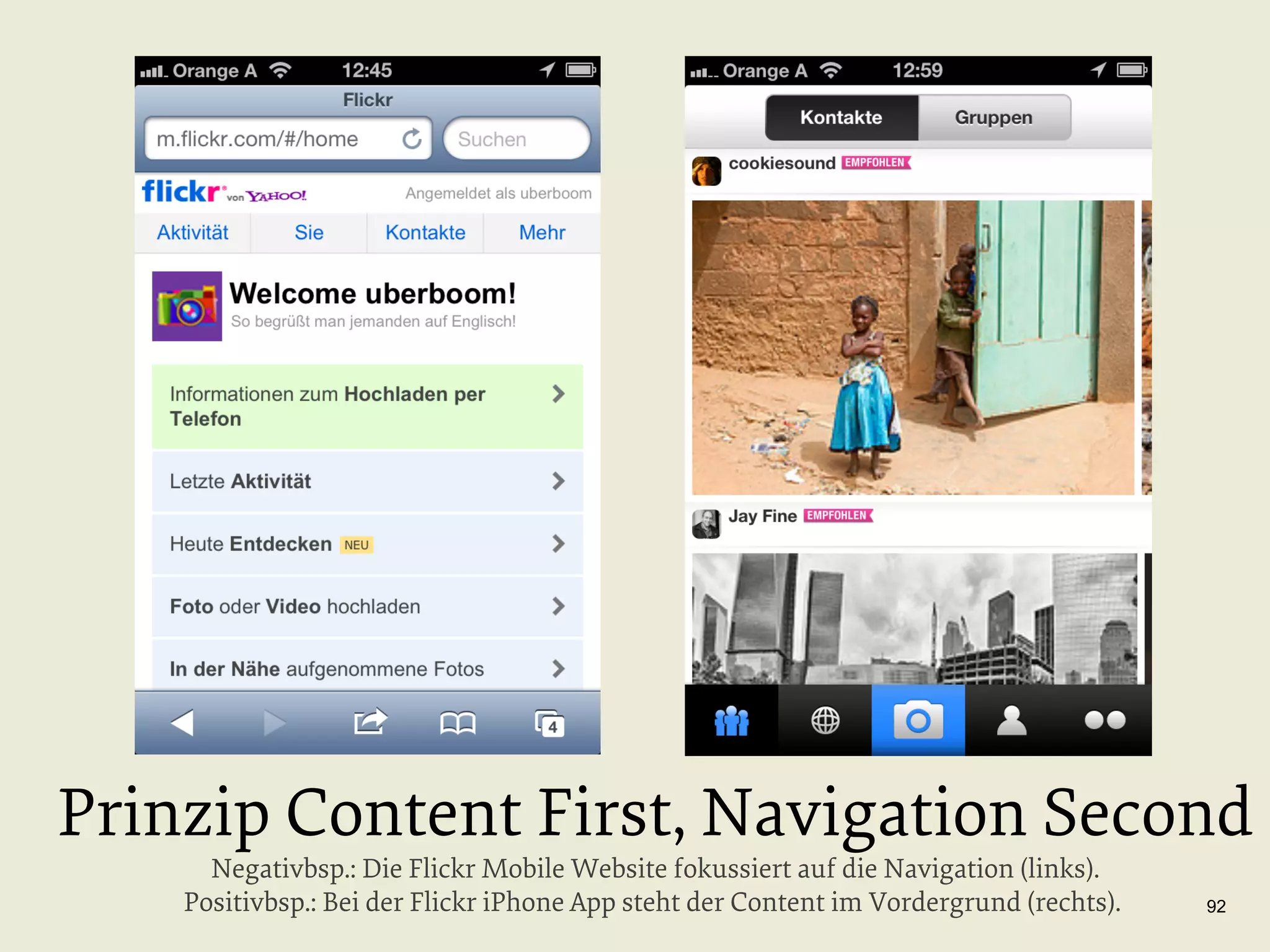 Prinzip Content First, Navigation Second
Negativbsp.: Die Flickr Mobile Website fokussiert auf die Navigation (links).
Positivbsp.: Bei der Flickr iPhone App steht der Content im Vordergrund (rechts).

92

 