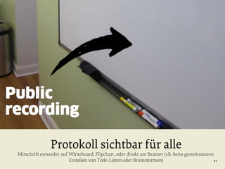 Protokoll sichtbar für alle

Mitschrift entweder auf Whiteboard, Flipchart, oder direkt am Beamer (zB. beim gemeinsamen
Erstellen von Todo-Listen oder Brainstormen)
41

 