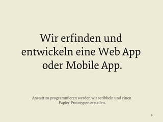 Wir erﬁnden und
entwickeln eine Web App
oder Mobile App.
Anstatt zu programmieren werden wir scribbeln und einen
Papier-Prototypen erstellen.
5

 