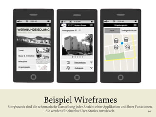 Beispiel Wireframes

Storyboards sind die schematische Darstellung jeder Ansicht einer Applikation und ihrer Funktionen.
Sie werden für einzelne User-Stories entwickelt.
84

 