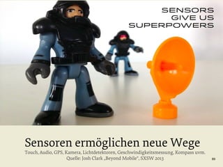 Sensoren ermöglichen neue Wege

Touch, Audio, GPS, Kamera, Lichtdetektoren, Geschwindigkeitsmessung, Kompass uvm.
Quelle: Josh Clark „Beyond Mobile“, SXSW 2013

89

 
