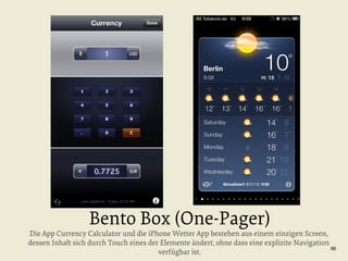 Bento Box (One-Pager)

Die App Currency Calculator und die iPhone Wetter App bestehen aus einem einzigen Screen,
dessen Inhalt sich durch Touch eines der Elemente ändert, ohne dass eine explizite Navigation
96
verfügbar ist.

 