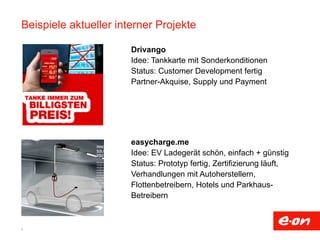 Beispiele aktueller interner Projekte 
8 
Drivango 
Idee: Tankkarte mit Sonderkonditionen 
Status: Customer Development fertig 
Partner-Akquise, Supply und Payment 
easycharge.me 
Idee: EV Ladegerät schön, einfach + günstig 
Status: Prototyp fertig, Zertifizierung läuft, 
Verhandlungen mit Autoherstellern, 
Flottenbetreibern, Hotels und Parkhaus- 
Betreibern 
 