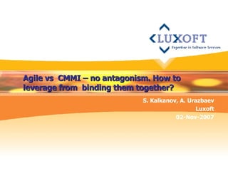 Agile vs  CMMI – no antagonism. How to leverage from  binding them together? S. Kalkanov, A. Urazbaev Luxoft 02-Nov-2007 
