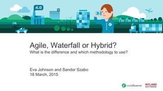 Agile, Waterfall or Hybrid?
What is the difference and which methodology to use?
Eva Johnson and Sandor Szabo
18 March, 2015
 