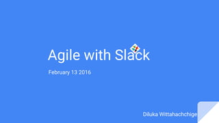 Agile with Slack
February 13 2016
Diluka Wittahachchige
 