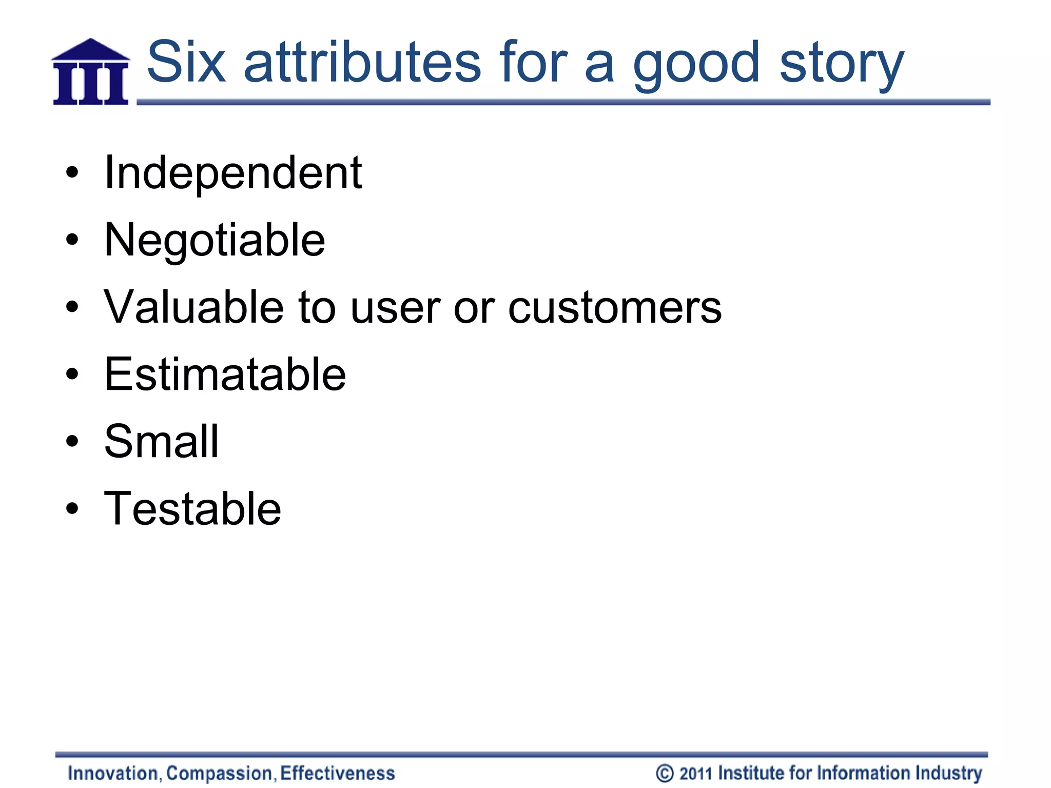 Six attributes for a good story
•   Independent
•   Negotiable
•   Valuable to user or customers
•   Estimatable
•   Small
•   Testable
 