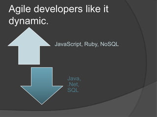 Agile developers like it
dynamic.
JavaScript, Ruby, NoSQL
Java,
.Net,
SQL
 